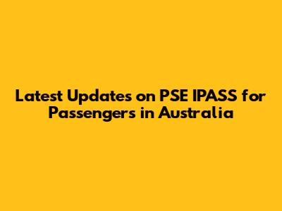 Latest Updates on PSE IPASS for Passengers in Australia