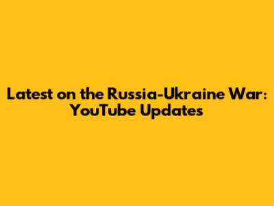 Latest on the Russia-Ukraine War: YouTube Updates