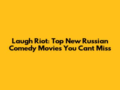 Laugh Riot: Top New Russian Comedy Movies You Can't Miss