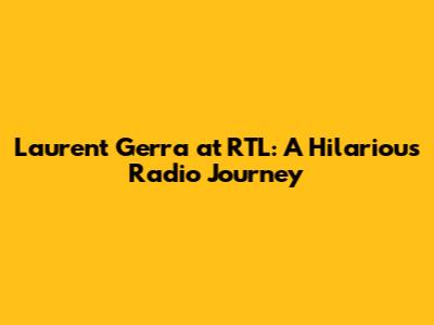 Laurent Gerra at RTL: A Hilarious Radio Journey