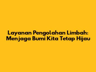 Layanan Pengolahan Limbah: Menjaga Bumi Kita Tetap Hijau
