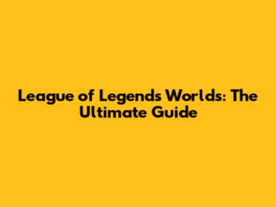 League of Legends Worlds: The Ultimate Guide