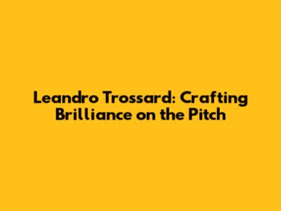 Leandro Trossard: Crafting Brilliance on the Pitch