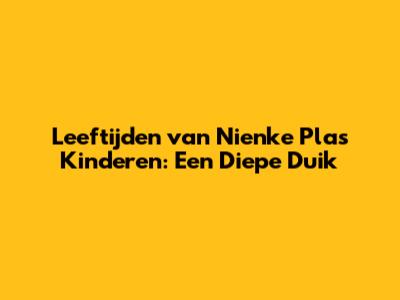 Leeftijden van Nienke Plas' Kinderen: Een Diepe Duik