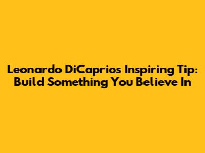 Leonardo DiCaprio's Inspiring Tip: 'Build Something You Believe In'