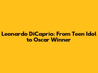 Leonardo DiCaprio: From Teen Idol to Oscar Winner