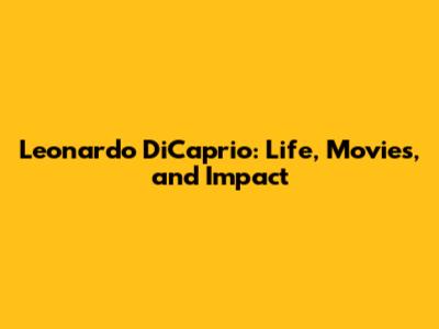 Leonardo DiCaprio: Life, Movies, and Impact