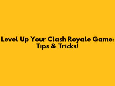 Level Up Your Clash Royale Game: Tips & Tricks!