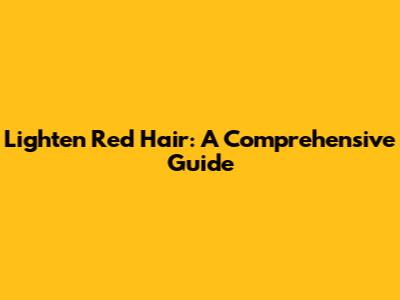 Lighten Red Hair: A Comprehensive Guide