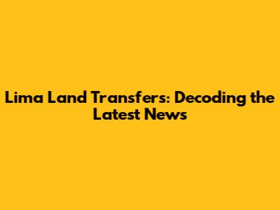 Lima Land Transfers: Decoding the Latest News