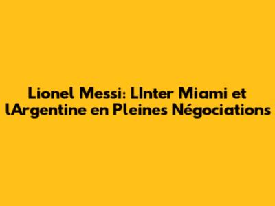 Lionel Messi: L'Inter Miami et l'Argentine en Pleines Négociations