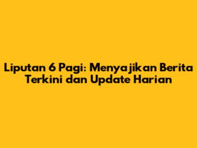 Liputan 6 Pagi: Menyajikan Berita Terkini dan Update Harian