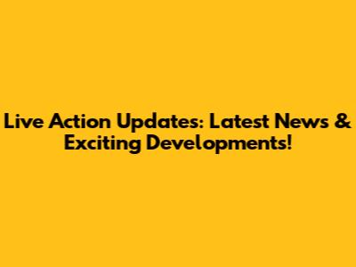 Live Action Updates: Latest News & Exciting Developments!