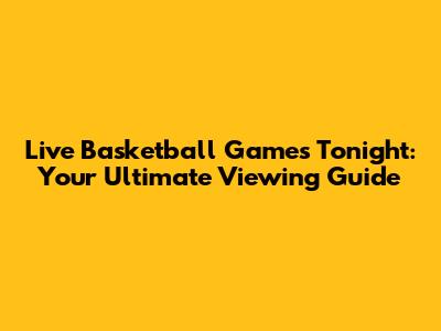 Live Basketball Games Tonight: Your Ultimate Viewing Guide