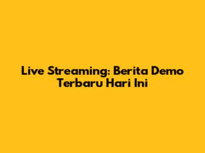 Live Streaming: Berita Demo Terbaru Hari Ini
