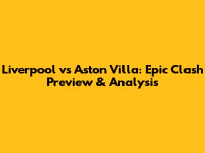 Liverpool vs Aston Villa: Epic Clash Preview & Analysis