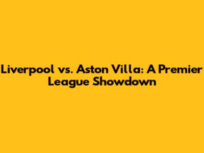 Liverpool vs. Aston Villa: A Premier League Showdown