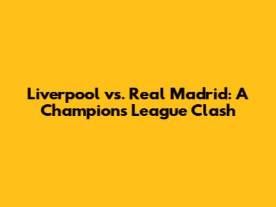 Liverpool vs. Real Madrid: A Champions League Clash