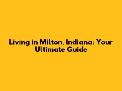 Living in Milton, Indiana: Your Ultimate Guide