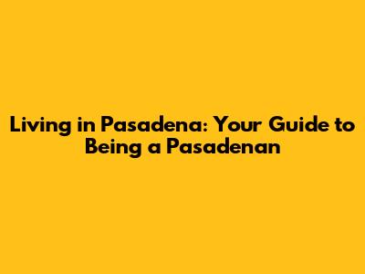 Living in Pasadena: Your Guide to Being a Pasadenan