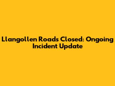 Llangollen Roads Closed: Ongoing Incident Update