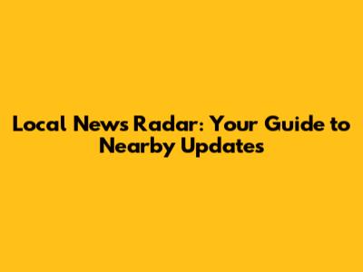 Local News Radar: Your Guide to Nearby Updates