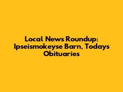 Local News Roundup: Ipseismokeyse Barn, Today's Obituaries