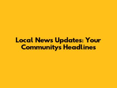 Local News Updates: Your Community's Headlines
