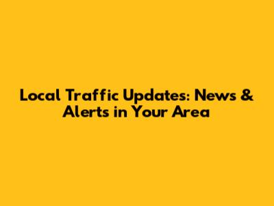 Local Traffic Updates: News & Alerts in Your Area