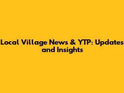 Local Village News & YTP: Updates and Insights