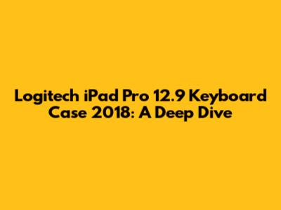 Logitech iPad Pro 12.9" Keyboard Case 2018: A Deep Dive