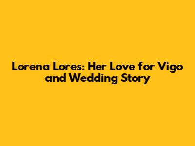Lorena Lores: Her Love for Vigo and Wedding Story