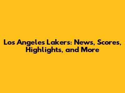 Los Angeles Lakers: News, Scores, Highlights, and More