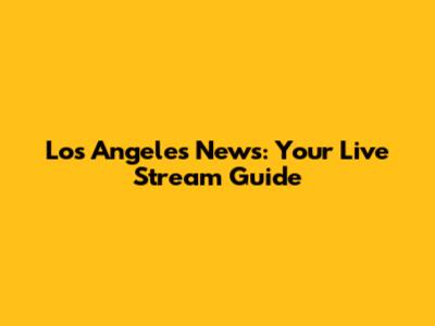 Los Angeles News: Your Live Stream Guide