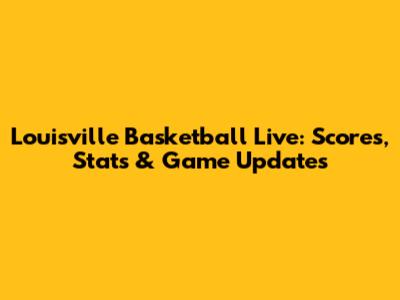Louisville Basketball Live: Scores, Stats & Game Updates