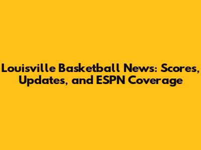 Louisville Basketball News: Scores, Updates, and ESPN Coverage