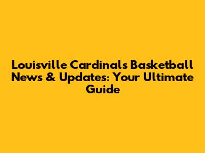 Louisville Cardinals Basketball News & Updates: Your Ultimate Guide