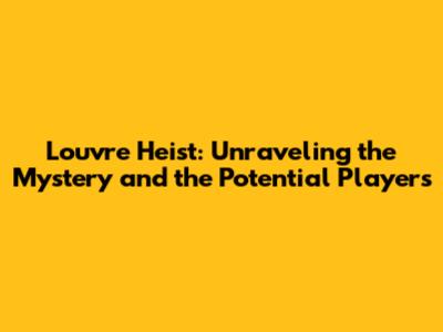 Louvre Heist: Unraveling the Mystery and the Potential Players