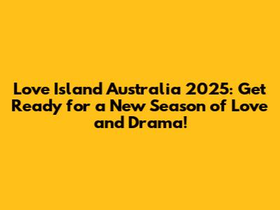 Love Island Australia 2025: Get Ready for a New Season of Love and Drama!