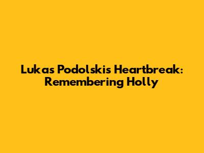 Lukas Podolski's Heartbreak: Remembering Holly
