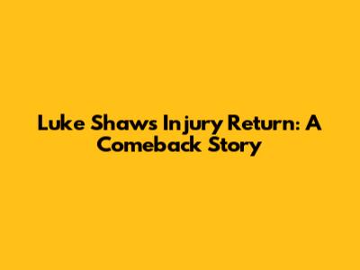 Luke Shaw's Injury Return: A Comeback Story