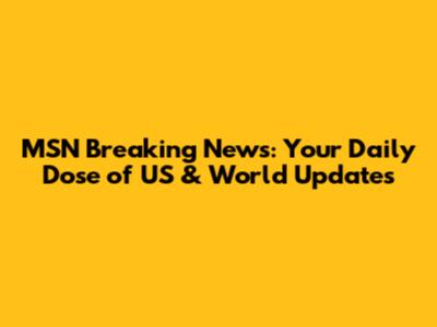 MSN Breaking News: Your Daily Dose of US & World Updates