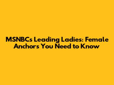 MSNBC's Leading Ladies: Female Anchors You Need to Know