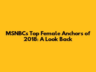 MSNBC's Top Female Anchors of 2018: A Look Back