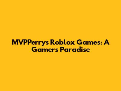 MVPPerry's Roblox Games: A Gamer's Paradise