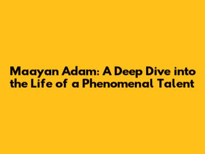 Maayan Adam: A Deep Dive into the Life of a Phenomenal Talent