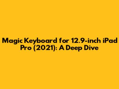 Magic Keyboard for 12.9-inch iPad Pro (2021): A Deep Dive