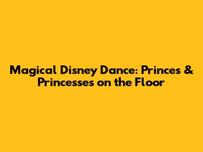 Magical Disney Dance: Princes & Princesses on the Floor