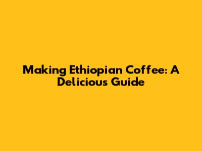 Making Ethiopian Coffee: A Delicious Guide