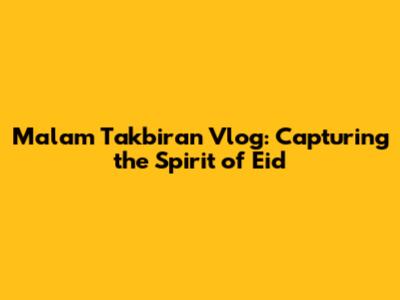 Malam Takbiran Vlog: Capturing the Spirit of Eid